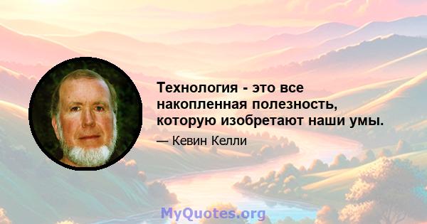 Технология - это все накопленная полезность, которую изобретают наши умы.