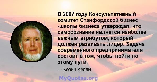 В 2007 году Консультативный комитет Стэнфордской бизнес -школы бизнеса утверждал, что самосознание является наиболее важным атрибутом, который должен развивать лидер. Задача современного предпринимателя состоит в том,