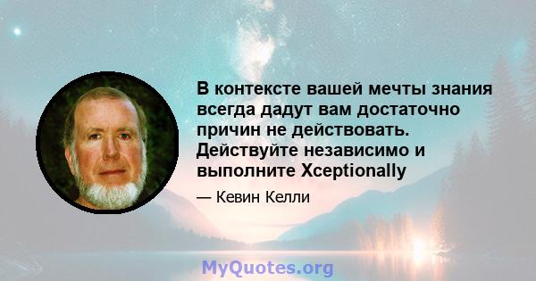 В контексте вашей мечты знания всегда дадут вам достаточно причин не действовать. Действуйте независимо и выполните Xceptionally