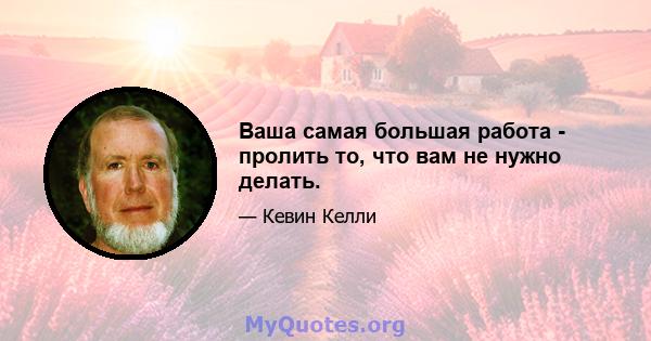 Ваша самая большая работа - пролить то, что вам не нужно делать.