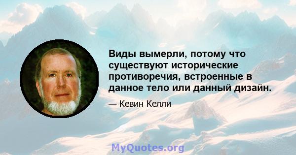 Виды вымерли, потому что существуют исторические противоречия, встроенные в данное тело или данный дизайн.