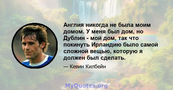 Англия никогда не была моим домом. У меня был дом, но Дублин - мой дом, так что покинуть Ирландию было самой сложной вещью, которую я должен был сделать.