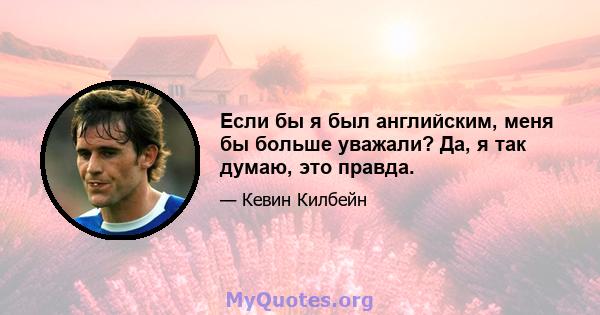 Если бы я был английским, меня бы больше уважали? Да, я так думаю, это правда.