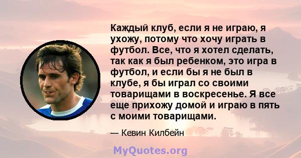 Каждый клуб, если я не играю, я ухожу, потому что хочу играть в футбол. Все, что я хотел сделать, так как я был ребенком, это игра в футбол, и если бы я не был в клубе, я бы играл со своими товарищами в воскресенье. Я