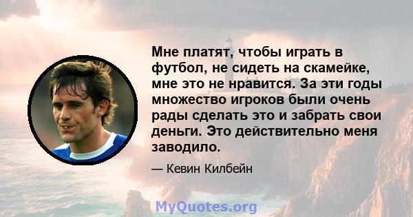 Мне платят, чтобы играть в футбол, не сидеть на скамейке, мне это не нравится. За эти годы множество игроков были очень рады сделать это и забрать свои деньги. Это действительно меня заводило.