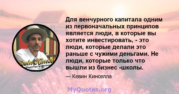 Для венчурного капитала одним из первоначальных принципов является люди, в которые вы хотите инвестировать, - это люди, которые делали это раньше с чужими деньгами. Не люди, которые только что вышли из бизнес -школы.