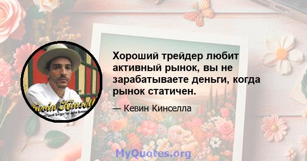 Хороший трейдер любит активный рынок, вы не зарабатываете деньги, когда рынок статичен.