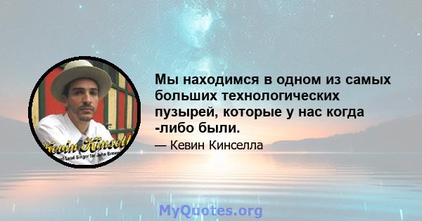 Мы находимся в одном из самых больших технологических пузырей, которые у нас когда -либо были.