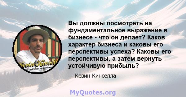 Вы должны посмотреть на фундаментальное выражение в бизнесе - что он делает? Каков характер бизнеса и каковы его перспективы успеха? Каковы его перспективы, а затем вернуть устойчивую прибыль?