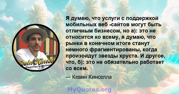 Я думаю, что услуги с поддержкой мобильных веб -сайтов могут быть отличным бизнесом, но а): это не относится ко всему, я думаю, что рынки в конечном итоге станут немного фрагментированы, когда произойдут звезды хруста.