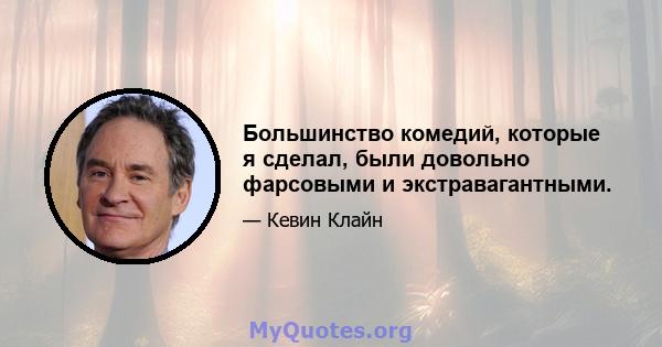 Большинство комедий, которые я сделал, были довольно фарсовыми и экстравагантными.