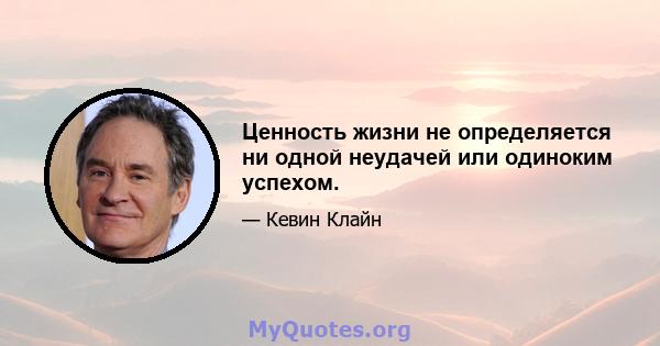 Ценность жизни не определяется ни одной неудачей или одиноким успехом.