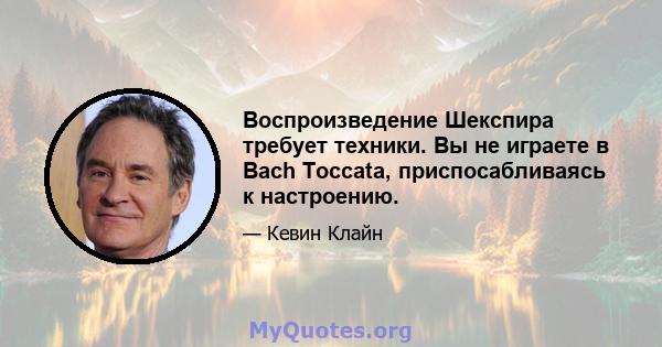 Воспроизведение Шекспира требует техники. Вы не играете в Bach Toccata, приспосабливаясь к настроению.