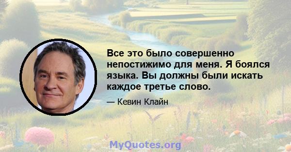 Все это было совершенно непостижимо для меня. Я боялся языка. Вы должны были искать каждое третье слово.