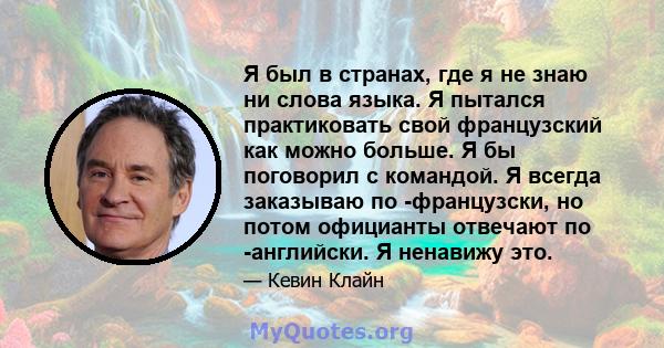 Я был в странах, где я не знаю ни слова языка. Я пытался практиковать свой французский как можно больше. Я бы поговорил с командой. Я всегда заказываю по -французски, но потом официанты отвечают по -английски. Я