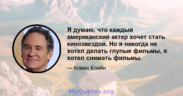 Я думаю, что каждый американский актер хочет стать кинозвездой. Но я никогда не хотел делать глупые фильмы, я хотел снимать фильмы.