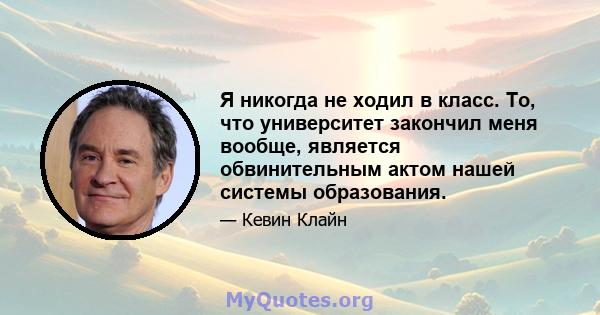 Я никогда не ходил в класс. То, что университет закончил меня вообще, является обвинительным актом нашей системы образования.