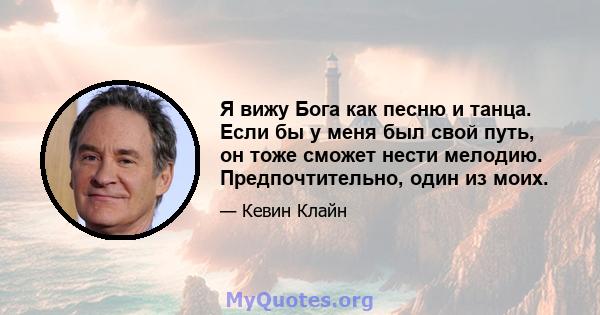 Я вижу Бога как песню и танца. Если бы у меня был свой путь, он тоже сможет нести мелодию. Предпочтительно, один из моих.