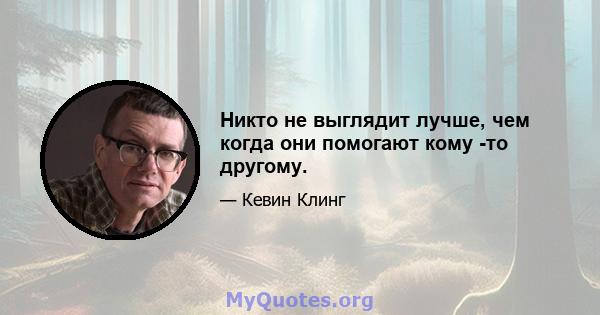 Никто не выглядит лучше, чем когда они помогают кому -то другому.