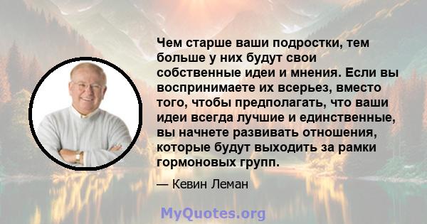 Чем старше ваши подростки, тем больше у них будут свои собственные идеи и мнения. Если вы воспринимаете их всерьез, вместо того, чтобы предполагать, что ваши идеи всегда лучшие и единственные, вы начнете развивать