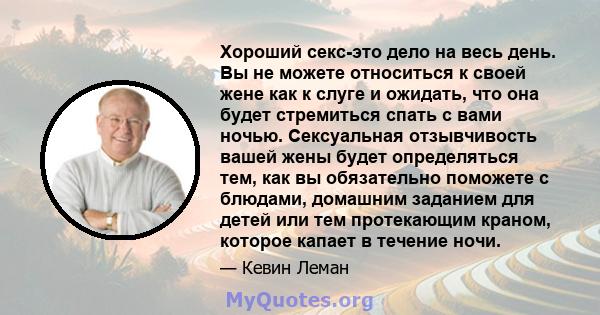 Хороший секс-это дело на весь день. Вы не можете относиться к своей жене как к слуге и ожидать, что она будет стремиться спать с вами ночью. Сексуальная отзывчивость вашей жены будет определяться тем, как вы обязательно 