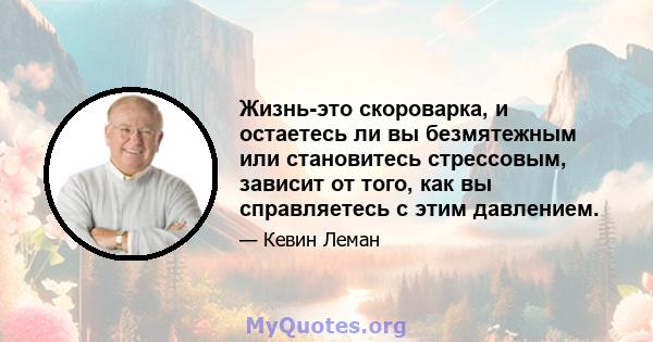 Жизнь-это скороварка, и остаетесь ли вы безмятежным или становитесь стрессовым, зависит от того, как вы справляетесь с этим давлением.