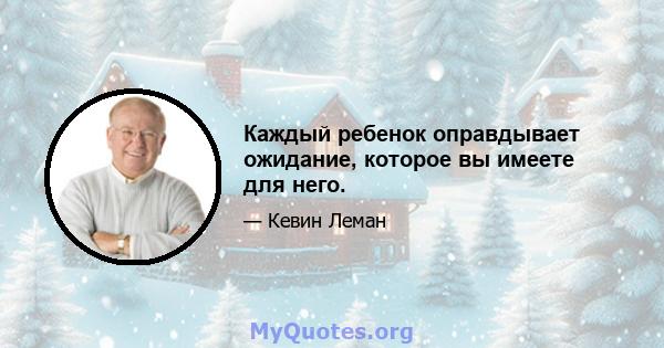 Каждый ребенок оправдывает ожидание, которое вы имеете для него.