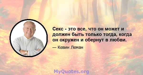 Секс - это все, что он может и должен быть только тогда, когда он окружен и обернут в любви.