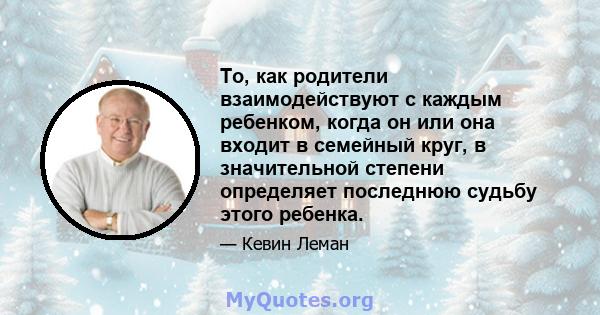 То, как родители взаимодействуют с каждым ребенком, когда он или она входит в семейный круг, в значительной степени определяет последнюю судьбу этого ребенка.