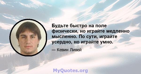 Будьте быстро на поле физически, но играйте медленно мысленно. По сути, играйте усердно, но играйте умно.