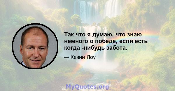 Так что я думаю, что знаю немного о победе, если есть когда -нибудь забота.