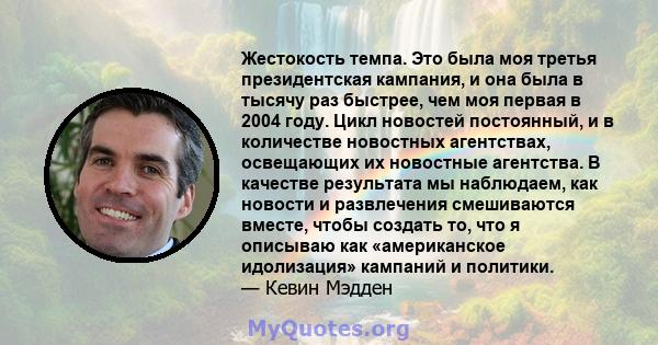 Жестокость темпа. Это была моя третья президентская кампания, и она была в тысячу раз быстрее, чем моя первая в 2004 году. Цикл новостей постоянный, и в количестве новостных агентствах, освещающих их новостные