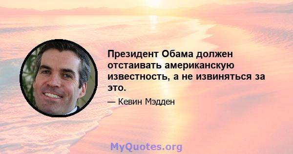 Президент Обама должен отстаивать американскую известность, а не извиняться за это.