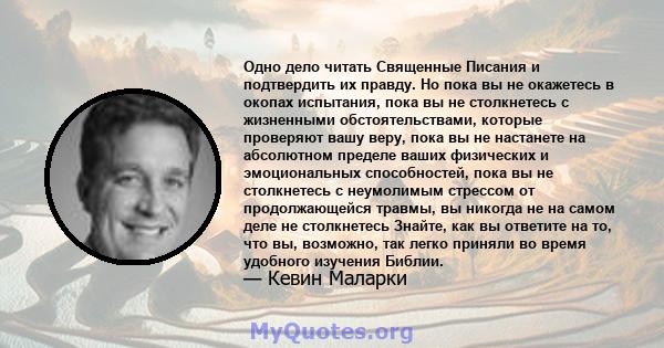 Одно дело читать Священные Писания и подтвердить их правду. Но пока вы не окажетесь в окопах испытания, пока вы не столкнетесь с жизненными обстоятельствами, которые проверяют вашу веру, пока вы не настанете на