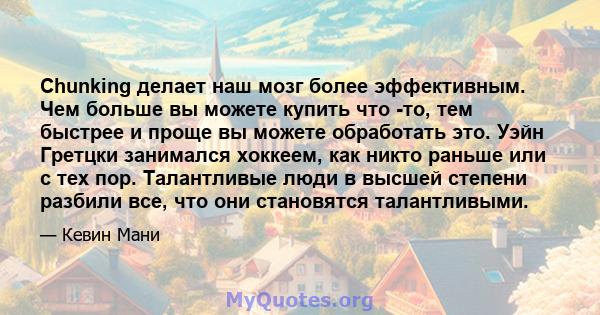 Chunking делает наш мозг более эффективным. Чем больше вы можете купить что -то, тем быстрее и проще вы можете обработать это. Уэйн Гретцки занимался хоккеем, как никто раньше или с тех пор. Талантливые люди в высшей