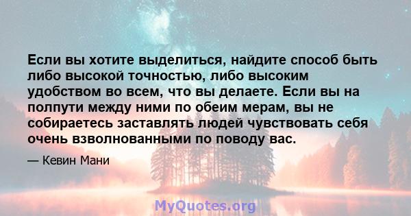 Если вы хотите выделиться, найдите способ быть либо высокой точностью, либо высоким удобством во всем, что вы делаете. Если вы на полпути между ними по обеим мерам, вы не собираетесь заставлять людей чувствовать себя