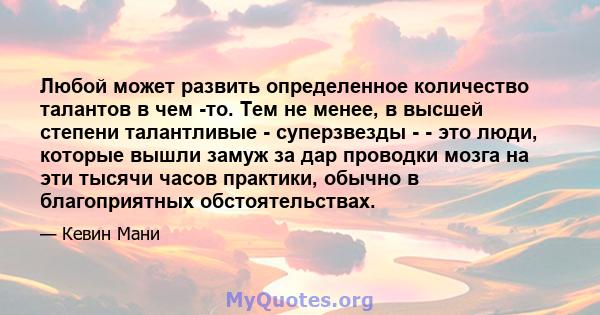 Любой может развить определенное количество талантов в чем -то. Тем не менее, в высшей степени талантливые - суперзвезды - - это люди, которые вышли замуж за дар проводки мозга на эти тысячи часов практики, обычно в