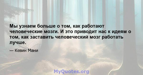 Мы узнаем больше о том, как работают человеческие мозги. И это приводит нас к идеям о том, как заставить человеческий мозг работать лучше.