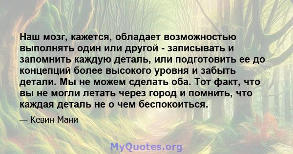 Наш мозг, кажется, обладает возможностью выполнять один или другой - записывать и запомнить каждую деталь, или подготовить ее до концепций более высокого уровня и забыть детали. Мы не можем сделать оба. Тот факт, что вы 