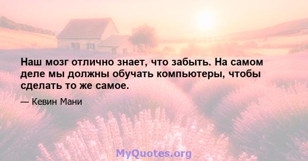 Наш мозг отлично знает, что забыть. На самом деле мы должны обучать компьютеры, чтобы сделать то же самое.