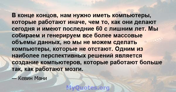 В конце концов, нам нужно иметь компьютеры, которые работают иначе, чем то, как они делают сегодня и имеют последние 60 с лишним лет. Мы собираем и генерируем все более массовые объемы данных, но мы не можем сделать