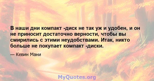 В наши дни компакт -диск не так уж и удобен, и он не приносит достаточно верности, чтобы вы смирились с этими неудобствами. Итак, никто больше не покупает компакт -диски.