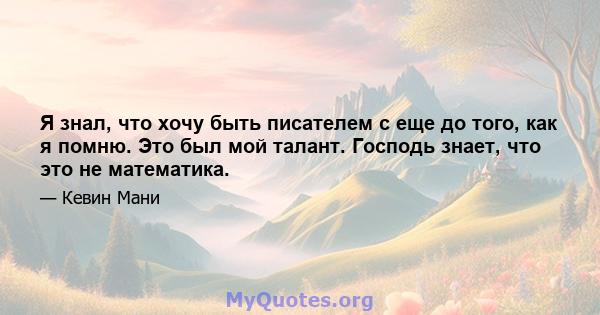 Я знал, что хочу быть писателем с еще до того, как я помню. Это был мой талант. Господь знает, что это не математика.