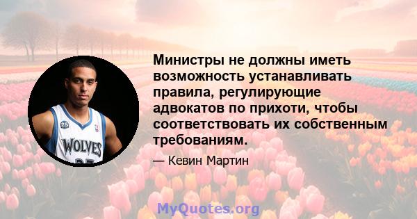 Министры не должны иметь возможность устанавливать правила, регулирующие адвокатов по прихоти, чтобы соответствовать их собственным требованиям.