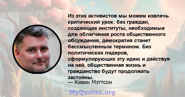 Из этих активистов мы можем извлечь критический урок: без граждан, создающих институты, необходимые для облегчения роста общественного обсуждения, демократия станет бессмысленным термином. Без политических лидеров,