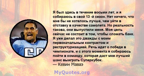 Я был здесь в течение восьми лет, и я собираюсь в свой 13 -й сезон. Нет ничего, что мне бы не хотелось лучше, чем уйти в отставку в качестве самолета. Но реальность такова, они выпустили меня. Моя цель сейчас не состоит 