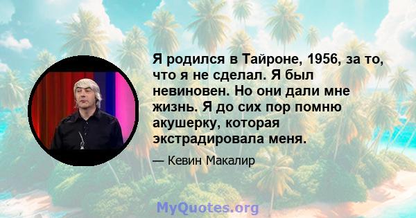 Я родился в Тайроне, 1956, за то, что я не сделал. Я был невиновен. Но они дали мне жизнь. Я до сих пор помню акушерку, которая экстрадировала меня.