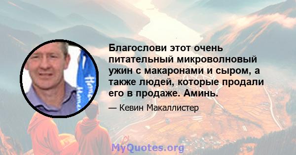 Благослови этот очень питательный микроволновый ужин с макаронами и сыром, а также людей, которые продали его в продаже. Аминь.