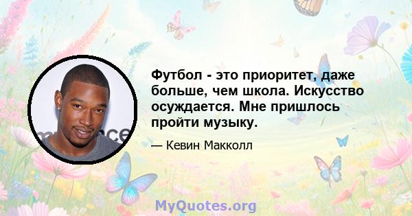 Футбол - это приоритет, даже больше, чем школа. Искусство осуждается. Мне пришлось пройти музыку.