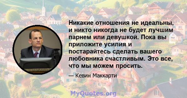 Никакие отношения не идеальны, и никто никогда не будет лучшим парнем или девушкой. Пока вы приложите усилия и постарайтесь сделать вашего любовника счастливым. Это все, что мы можем просить.